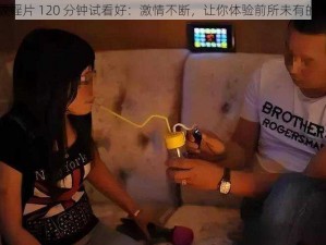 一级婬片 120 分钟试看好：激情不断，让你体验前所未有的快感