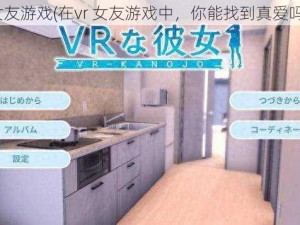 vr女友游戏(在vr 女友游戏中，你能找到真爱吗？)