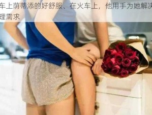 火车上荫蒂添的好舒服、在火车上，他用手为她解决了生理需求