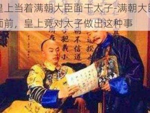 皇上当着满朝大臣面干太子-满朝大臣面前，皇上竟对太子做出这种事