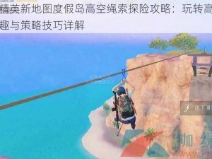 和平精英新地图度假岛高空绳索探险攻略：玩转高空悬挂乐趣与策略技巧详解