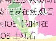 草莓丝瓜秋葵向日葵18岁在线观看污IOS【如何在 IOS 上观看草莓丝瓜秋葵向日葵 18 岁在线观看污？】