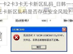 日韩一卡2卡3卡无卡新区乱码_日韩一卡 2 卡 3 卡无卡新区乱码是否存在安全风险？