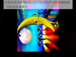 2017天天拍天天拍香蕉视频;2017 天天拍天天拍香蕉视频：色情内容泛滥，对社会危害极大