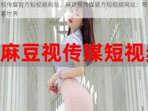 麻豆视传媒官方短视频网站、麻豆视传媒官方短视频网站：带你领略精彩世界