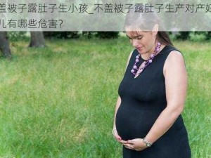 不盖被子露肚子生小孩_不盖被子露肚子生产对产妇和胎儿有哪些危害？