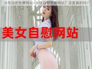 女性自慰免费网站—女性自慰免费网站？这是真的吗？