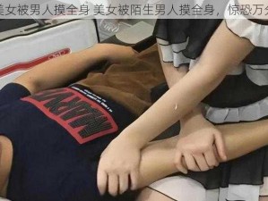 美女被男人摸全身 美女被陌生男人摸全身，惊恐万分