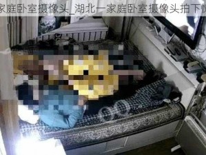 湖北一家庭卧室摄像头_湖北一家庭卧室摄像头拍下惊人一幕