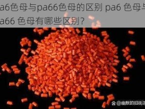 pa6色母与pa66色母的区别 pa6 色母与 pa66 色母有哪些区别？