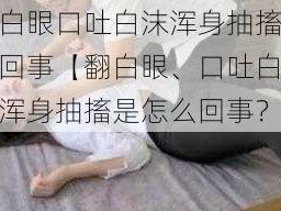 翻白眼口吐白沫浑身抽搐怎么回事【翻白眼、口吐白沫、浑身抽搐是怎么回事？】