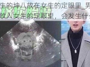 把男生的坤八放在女生的定眼里_男生的坤八放入女生的定眼里，会发生什么？