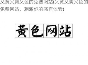 又黄又爽又色的免费网站(又黄又爽又色的免费网站，刺激你的感官体验)