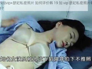 韩19加vip+瑟妃私密照片 如何评价韩 19 加 vip 瑟妃私密照片曝光事件？