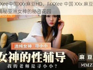 FrXXee中国XXx麻豆HD、FrXXee 中国 XXx 麻豆 HD：揭秘亚洲女神的秘密花园