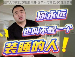 国产人与禽ZoZ0性伦装睡;国产人与禽 ZoZ0 性伦装睡