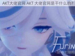 AKT大佬官网 AKT 大佬官网是干什么的？