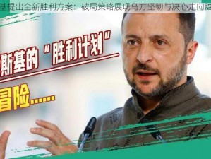 泽连斯基提出全新胜利方案：破局策略展现乌方坚韧与决心走向胜利之路