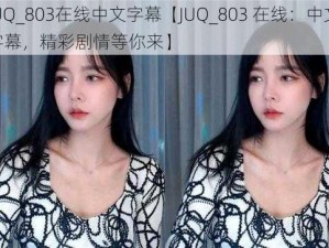 JUQ_803在线中文字幕【JUQ_803 在线：中文字幕，精彩剧情等你来】