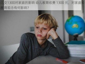 幼儿交1300对家庭的影响 幼儿教育收费 1300 元，对家庭经济和教育观念有何影响？