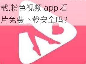 粉色视频app看片免费下载,粉色视频 app 看片免费下载安全吗？