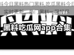 吃瓜黑料今日黑料热门黑料,吃瓜黑料今日黑料热门黑料：实时更新，热门黑料一网打尽