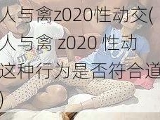 欧美人与禽z020性动交(欧美人与禽 z020 性动交，这种行为是否符合道德伦理？)