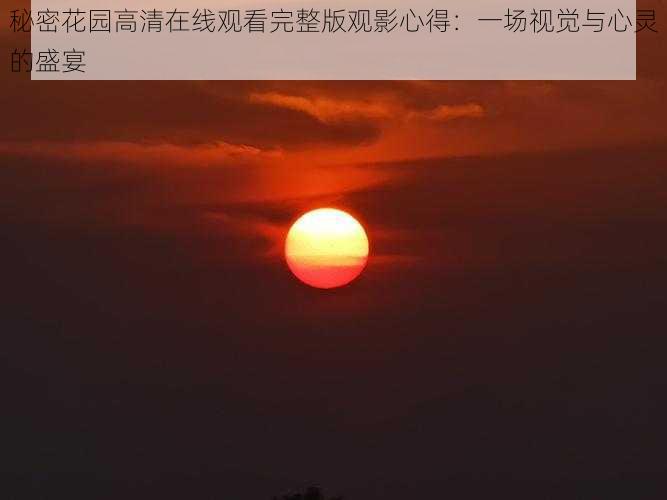 秘密花园高清在线观看完整版观影心得:一场视觉与心灵的盛宴