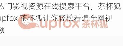 热门影视资源在线搜索平台,茶杯狐 cupfox 茶杯狐让你轻松看遍全网视频