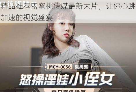 精品推荐密蜜桃传媒最新大片,让你心跳加速的视觉盛宴