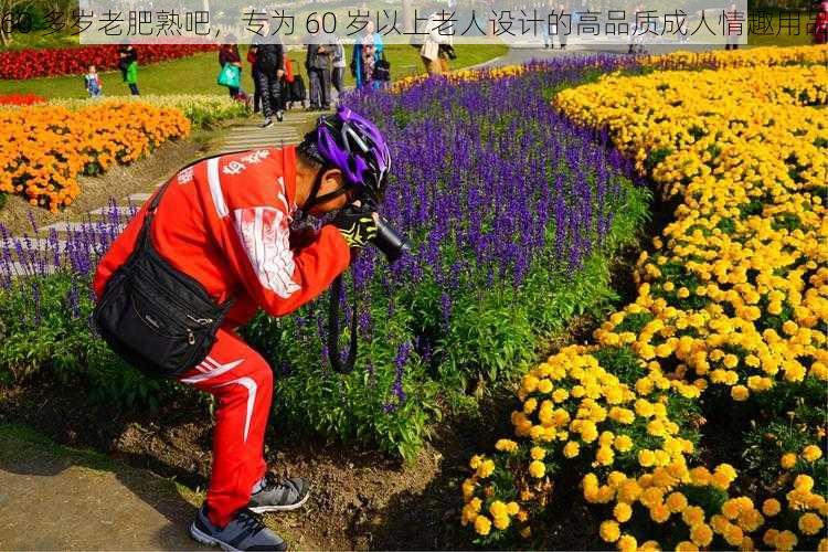 60 多岁老肥熟吧,专为 60 岁以上老人设计的高品质成人情趣用品