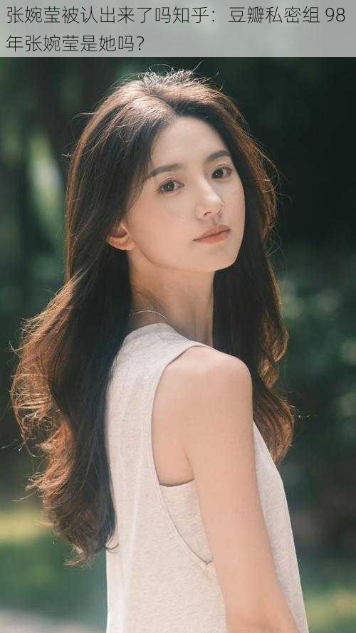 张婉莹被认出来了吗知乎:豆瓣私密组 98 年张婉莹是她吗?