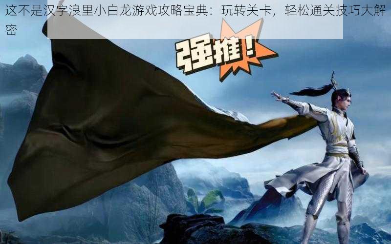 这不是汉字浪里小白龙游戏攻略宝典:玩转关卡,轻松通关技巧大解密