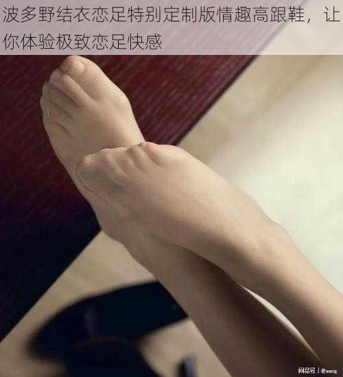 波多野结衣恋足特别定制版情趣高跟鞋,让你体验极致恋足快感