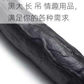 黑大 长 吊 情趣用品，满足你的各种需求