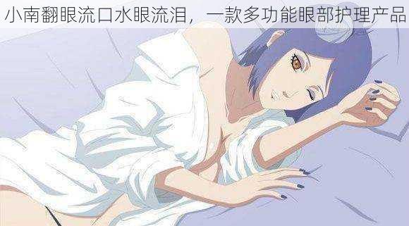 小南翻眼流口水眼流泪,一款多功能眼部护理产品