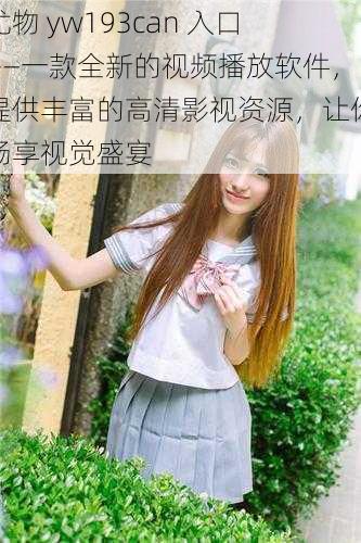 尤物 yw193can 入口——一款全新的视频播放软件,提供丰富的高清影视资源,让你畅享视觉盛宴