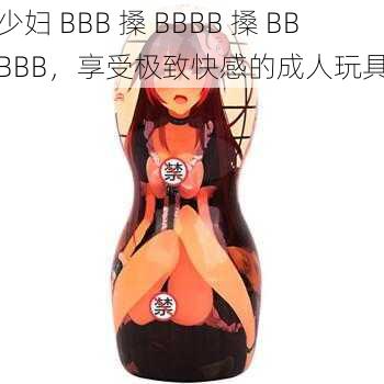 少妇 BBB 搡 BBBB 搡 BBBBB,享受极致快感的成人玩具