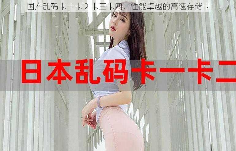 国产乱码卡一卡 2 卡三卡四,性能卓越的高速存储卡