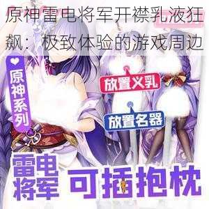 原神雷电将军开襟乳液狂飙:极致体验的游戏周边