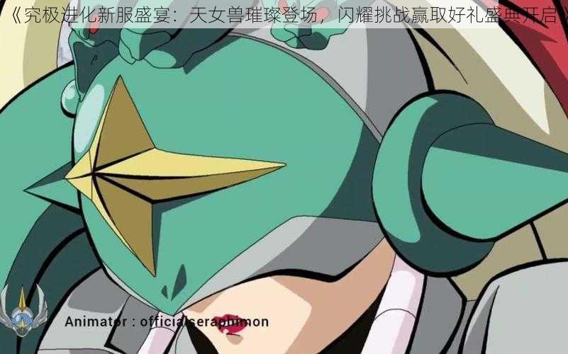 《究极进化新服盛宴:天女兽璀璨登场,闪耀挑战赢取好礼盛典开启》