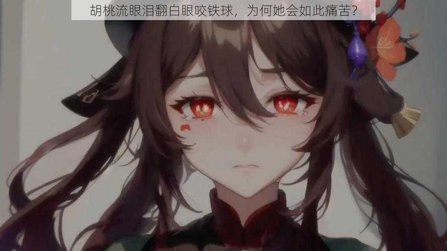 胡桃流眼泪翻白眼咬铁球,为何她会如此痛苦?