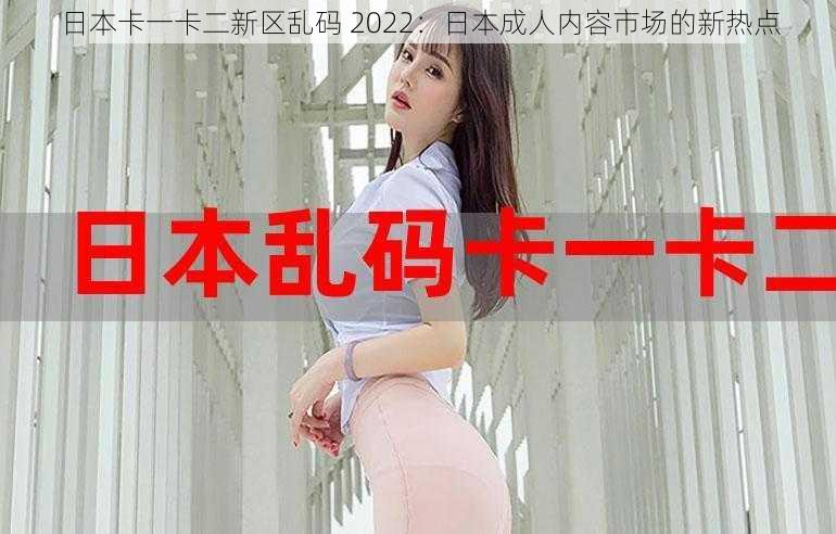 日本卡一卡二新区乱码 2022:日本成人内容市场的新热点
