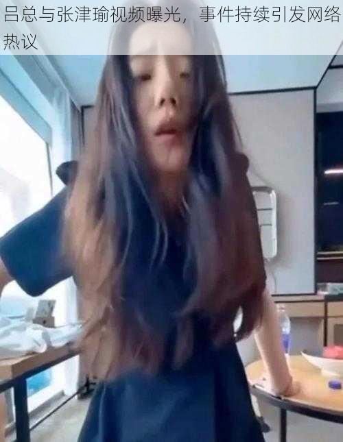 吕总与张津瑜视频曝光,事件持续引发网络热议