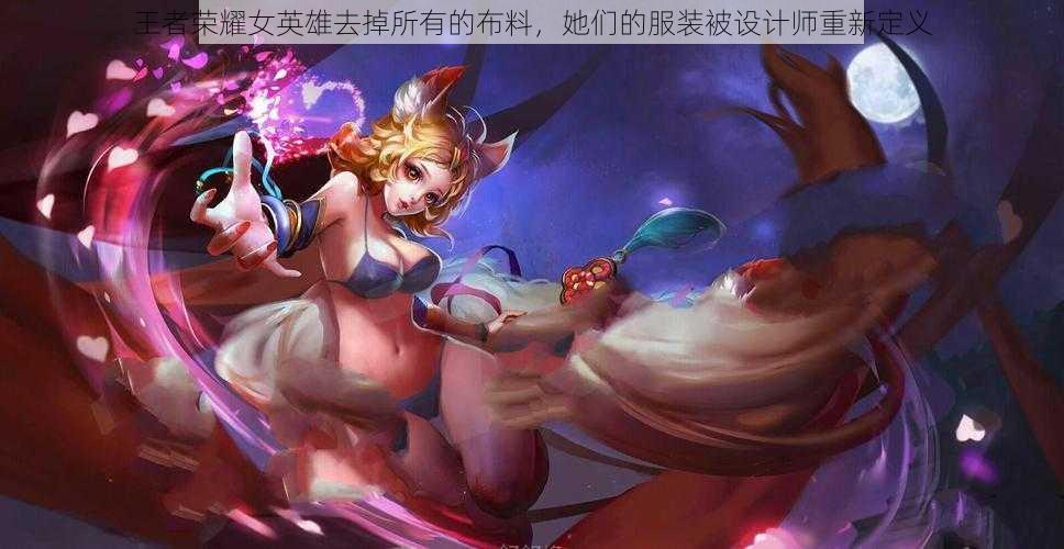 王者荣耀女英雄去掉所有的布料,她们的服装被设计师重新定义