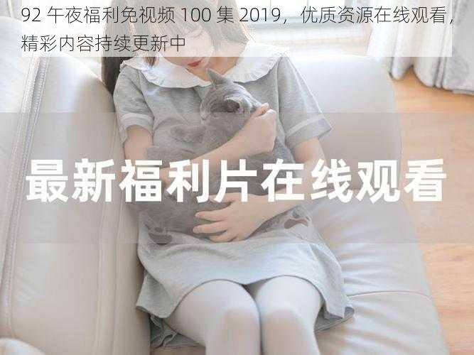 92 午夜福利免视频 100 集 2019,优质资源在线观看,精彩内容持续更新中