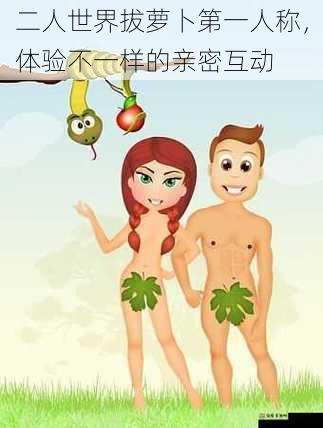 二人世界拔萝卜第一人称，体验不一样的亲密互动