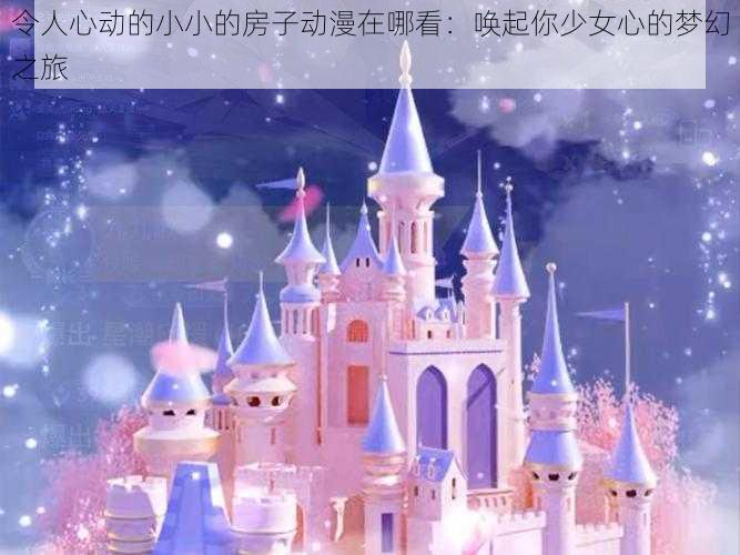 令人心动的小小的房子动漫在哪看:唤起你少女心的梦幻之旅