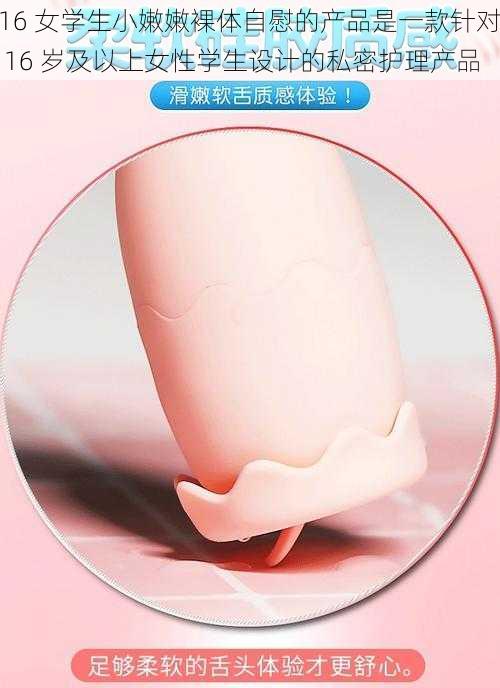 16 女学生小嫩嫩裸体自慰的产品是一款针对 16 岁及以上女性学生设计的私密护理产品