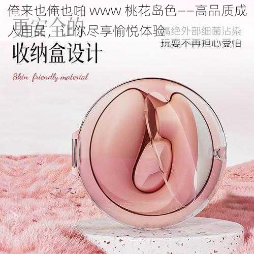 俺来也俺也啪 www 桃花岛色——高品质成人用品,让你尽享愉悦体验